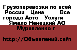 Грузоперевозки по всей России › Цена ­ 10 - Все города Авто » Услуги   . Ямало-Ненецкий АО,Муравленко г.